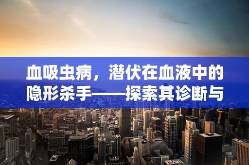 血吸虫病，潜伏在血液中的隐形杀手——探索其诊断与治疗新视角