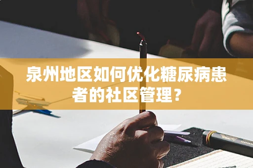 泉州地区如何优化糖尿病患者的社区管理？