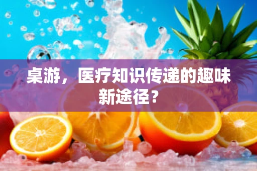 桌游，医疗知识传递的趣味新途径？