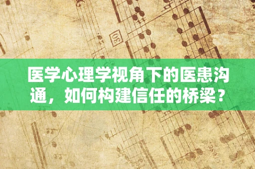 医学心理学视角下的医患沟通，如何构建信任的桥梁？