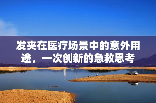 发夹在医疗场景中的意外用途，一次创新的急救思考