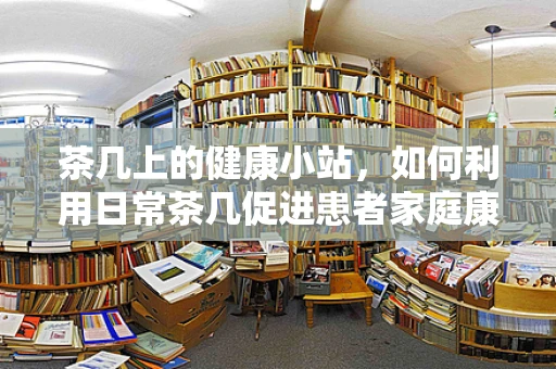 茶几上的健康小站，如何利用日常茶几促进患者家庭康复？