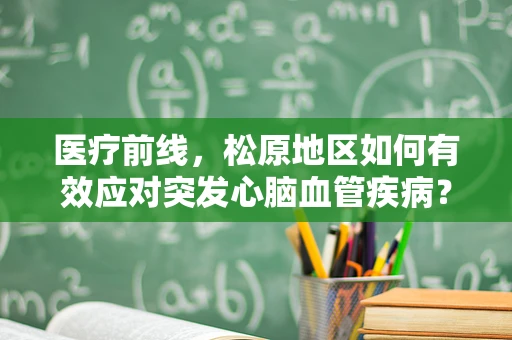 医疗前线，松原地区如何有效应对突发心脑血管疾病？