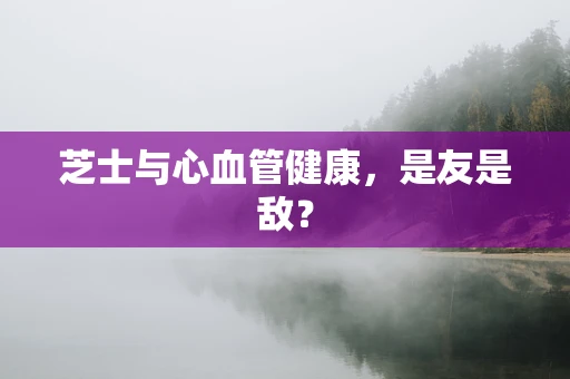 芝士与心血管健康，是友是敌？
