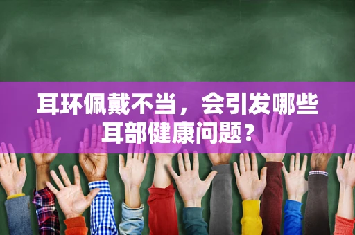 耳环佩戴不当，会引发哪些耳部健康问题？