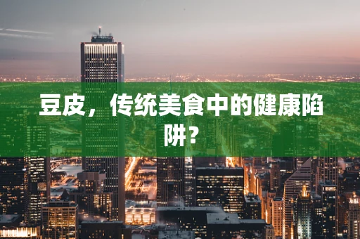 豆皮，传统美食中的健康陷阱？