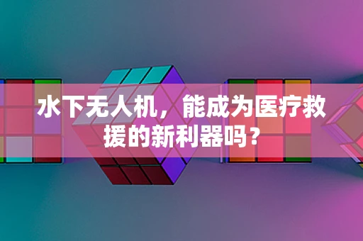 水下无人机，能成为医疗救援的新利器吗？