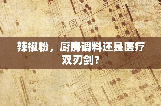 辣椒粉，厨房调料还是医疗双刃剑？
