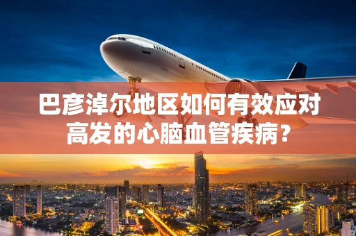 巴彦淖尔地区如何有效应对高发的心脑血管疾病？