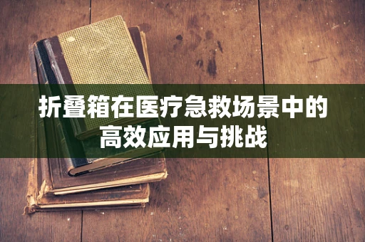 折叠箱在医疗急救场景中的高效应用与挑战