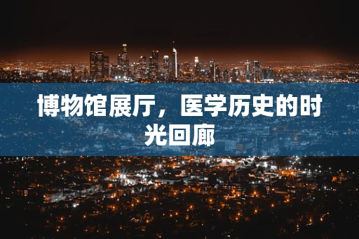 博物馆展厅，医学历史的时光回廊