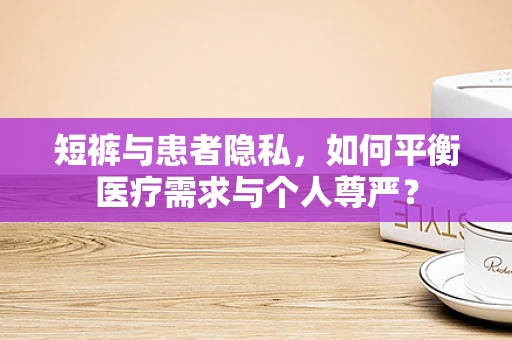 短裤与患者隐私，如何平衡医疗需求与个人尊严？