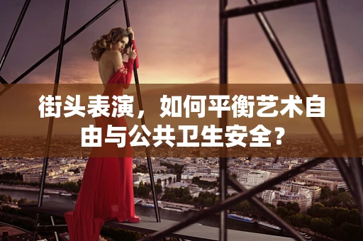 街头表演，如何平衡艺术自由与公共卫生安全？