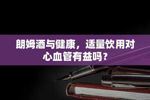 朗姆酒与健康，适量饮用对心血管有益吗？