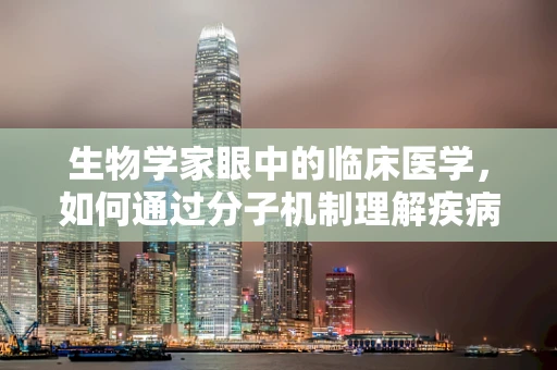 生物学家眼中的临床医学，如何通过分子机制理解疾病？