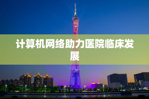 计算机网络助力医院临床发展