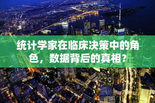 统计学家在临床决策中的角色，数据背后的真相？