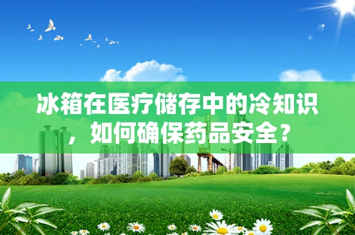 冰箱在医疗储存中的冷知识，如何确保药品安全？