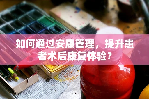 如何通过安康管理，提升患者术后康复体验？