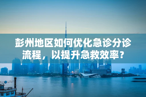 彭州地区如何优化急诊分诊流程，以提升急救效率？