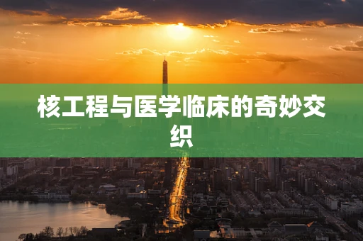 核工程与医学临床的奇妙交织