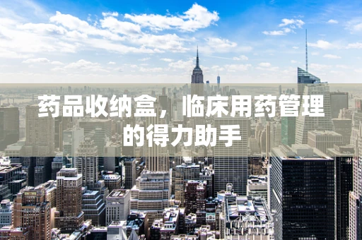 药品收纳盒，临床用药管理的得力助手