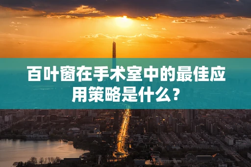 百叶窗在手术室中的最佳应用策略是什么？