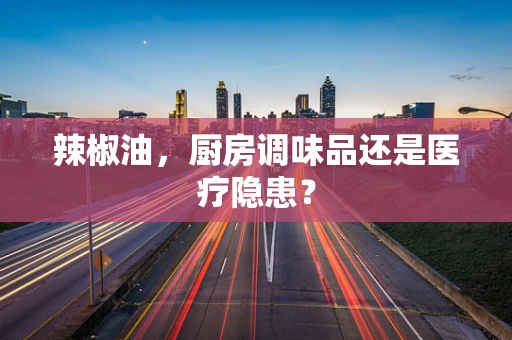 辣椒油，厨房调味品还是医疗隐患？