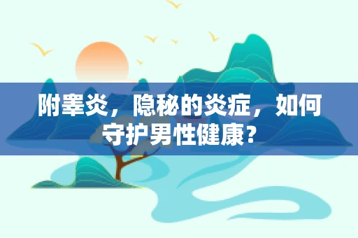 附睾炎，隐秘的炎症，如何守护男性健康？