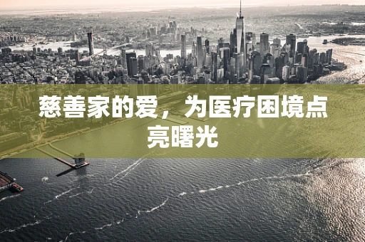 慈善家的爱，为医疗困境点亮曙光