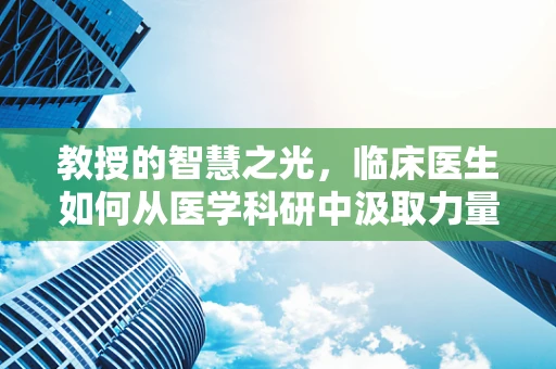 教授的智慧之光，临床医生如何从医学科研中汲取力量？