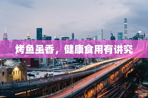 烤鱼虽香，健康食用有讲究