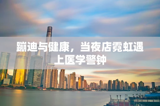 蹦迪与健康，当夜店霓虹遇上医学警钟