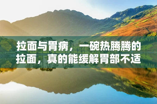 拉面与胃病，一碗热腾腾的拉面，真的能缓解胃部不适吗？