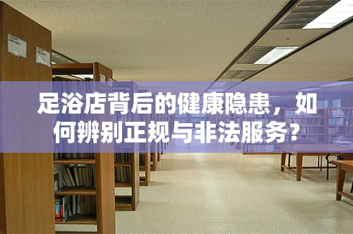 足浴店背后的健康隐患，如何辨别正规与非法服务？