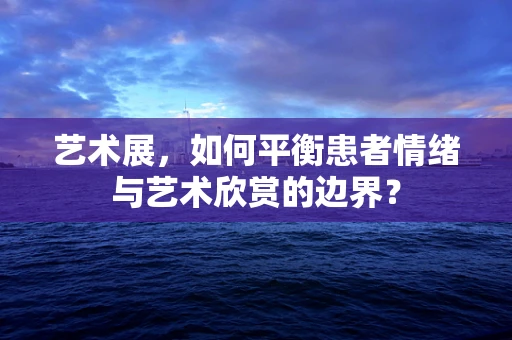 艺术展，如何平衡患者情绪与艺术欣赏的边界？