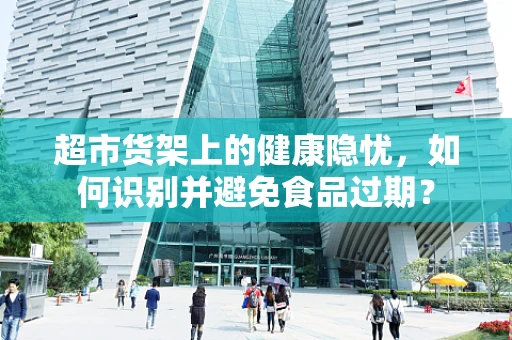 超市货架上的健康隐忧，如何识别并避免食品过期？