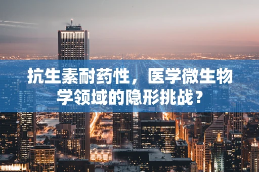 抗生素耐药性，医学微生物学领域的隐形挑战？