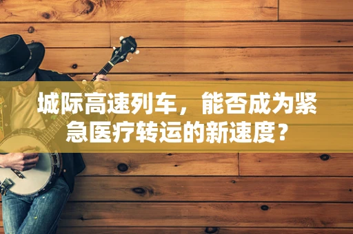 城际高速列车，能否成为紧急医疗转运的新速度？