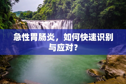 急性胃肠炎，如何快速识别与应对？
