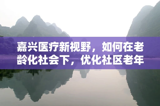 嘉兴医疗新视野，如何在老龄化社会下，优化社区老年人的健康管理？