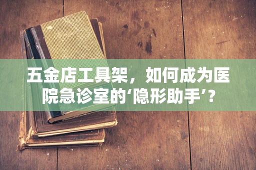 五金店工具架，如何成为医院急诊室的‘隐形助手’？