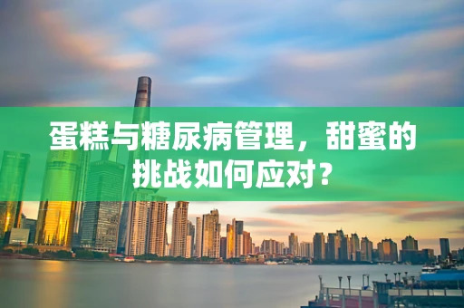 蛋糕与糖尿病管理，甜蜜的挑战如何应对？