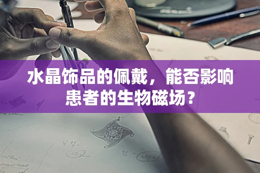 水晶饰品的佩戴，能否影响患者的生物磁场？
