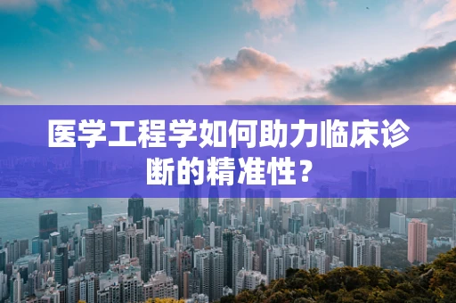 医学工程学如何助力临床诊断的精准性？