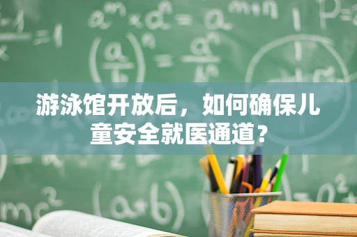 游泳馆开放后，如何确保儿童安全就医通道？