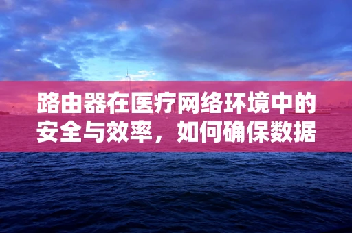 路由器在医疗网络环境中的安全与效率，如何确保数据传输的万无一失？