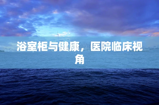 浴室柜与健康，医院临床视角