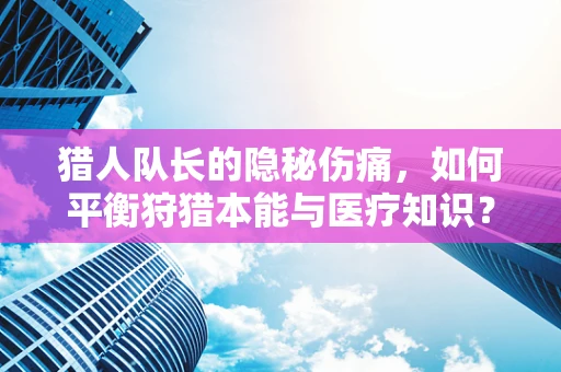 猎人队长的隐秘伤痛，如何平衡狩猎本能与医疗知识？