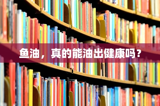 鱼油，真的能油出健康吗？
